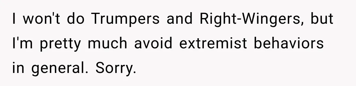 I won't do Trumpers and Right-Wingers, but I'm pretty much avoid extremist behaviors in general. Sorry.