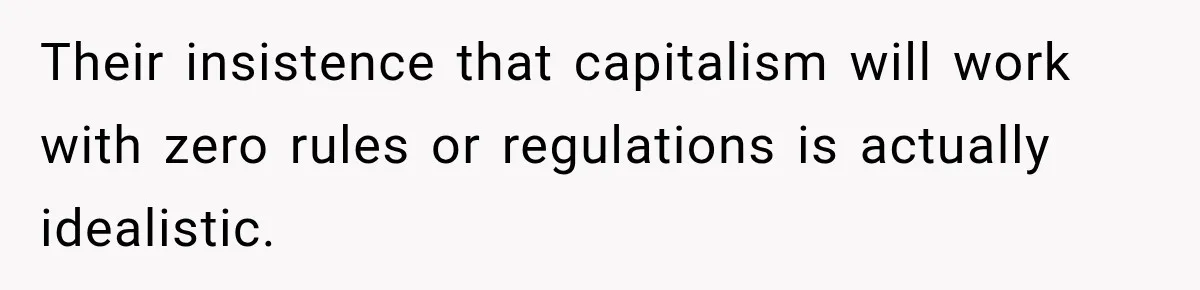 Their insistence that capitalism will work with zero rules or regulations is actually idealistic.