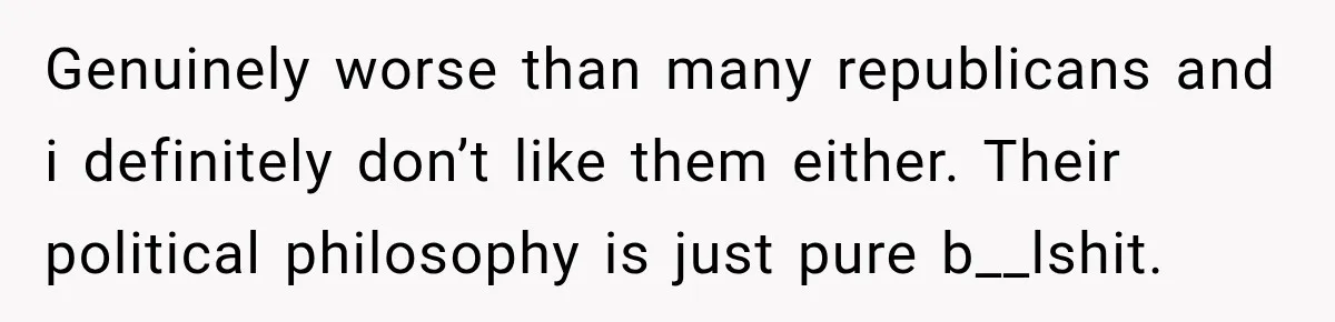 Genuinely worse than many republicans and i definitely don’t like them either. Their political philosophy is just pure b__lshit.