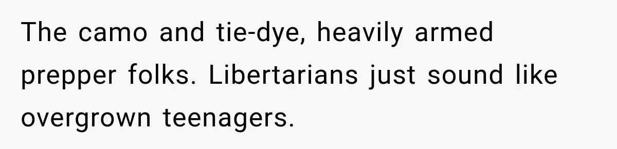 The camo and tie-dye, heavily armed prepper folks. Libertarians just sound like overgrown teenagers.