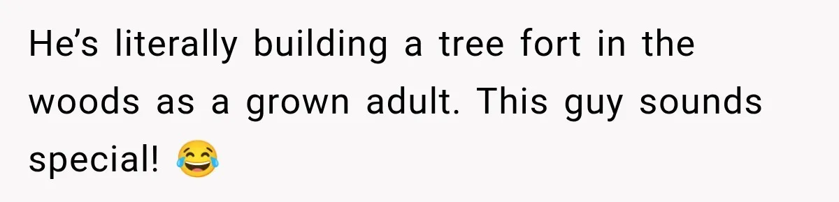 He’s literally building a tree fort in the woods as a grown adult. This guy sounds special! 😂