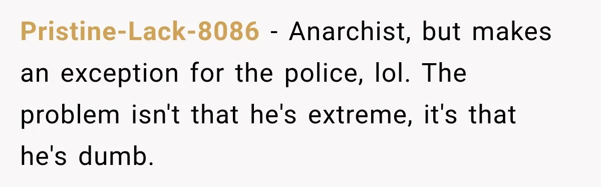 Pristine-Lack-8086 − Anarchist, but makes an exception for the police, lol. The problem isn't that he's extreme, it's that he's dumb.