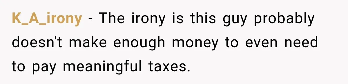 K_A_irony − The irony is this guy probably doesn't make enough money to even need to pay meaningful taxes.