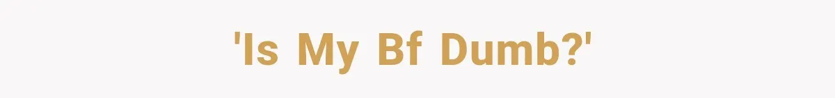 'Is my bf dumb?'
