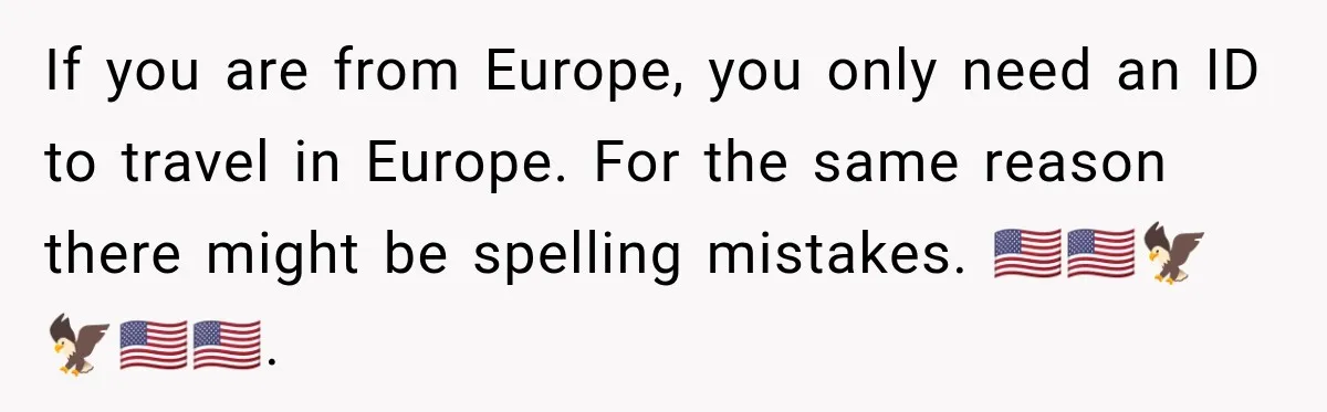 If you are from Europe, you only need an ID to travel in Europe. For the same reason there might be spelling mistakes. 🇺🇸🇺🇸🦅🦅🇺🇸🇺🇸.