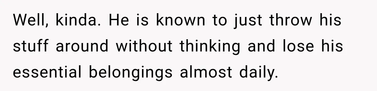 Well, kinda. He is known to just throw his stuff around without thinking and lose his essential belongings almost daily.