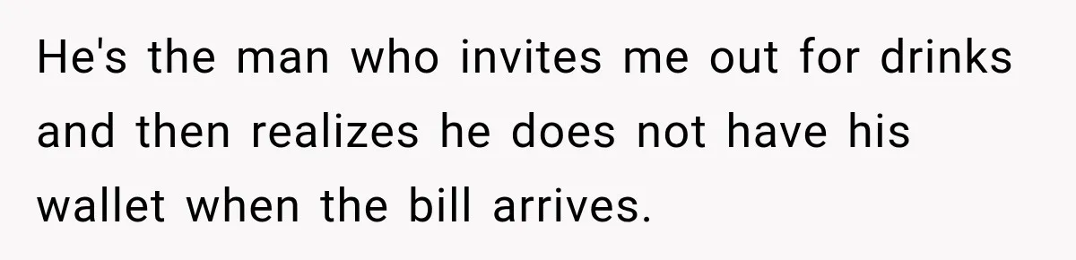 He's the man who invites me out for drinks and then realizes he does not have his wallet when the bill arrives.