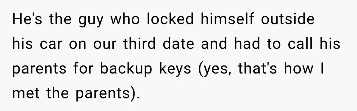 He's the guy who locked himself outside his car on our third date and had to call his parents for backup keys (yes, that's how I met the parents).