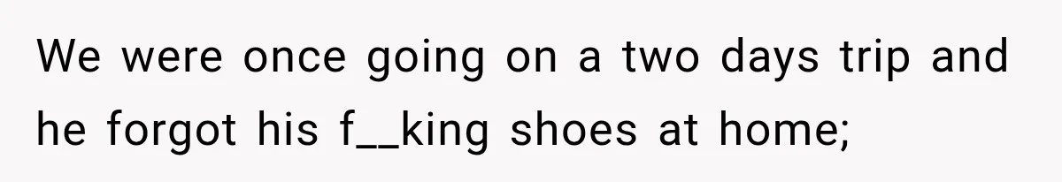 We were once going on a two days trip and he forgot his f__king shoes at home;