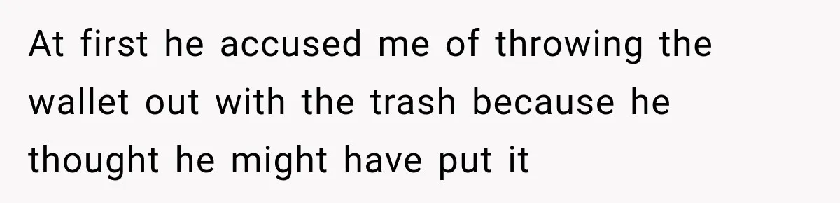 At first he accused me of throwing the wallet out with the trash because he thought he might have put it