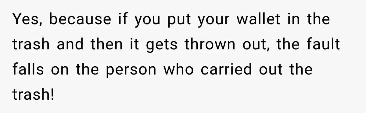 Yes, because if you put your wallet in the trash and then it gets thrown out, the fault falls on the person who carried out the trash!
