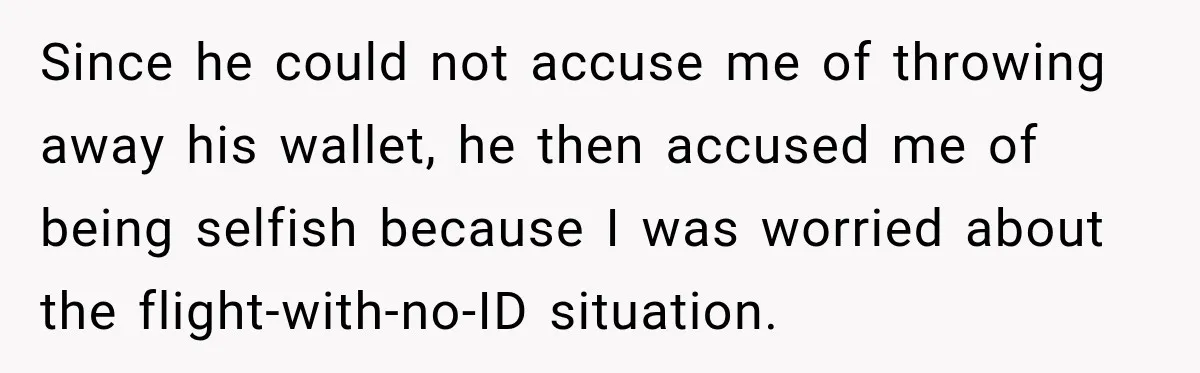 Since he could not accuse me of throwing away his wallet, he then accused me of being selfish because I was worried about the flight-with-no-ID situation.
