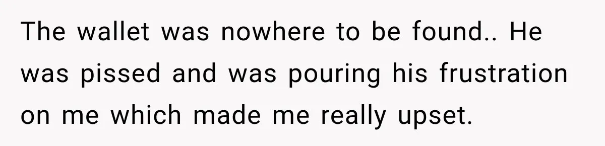 The wallet was nowhere to be found.. He was pissed and was pouring his frustration on me which made me really upset.