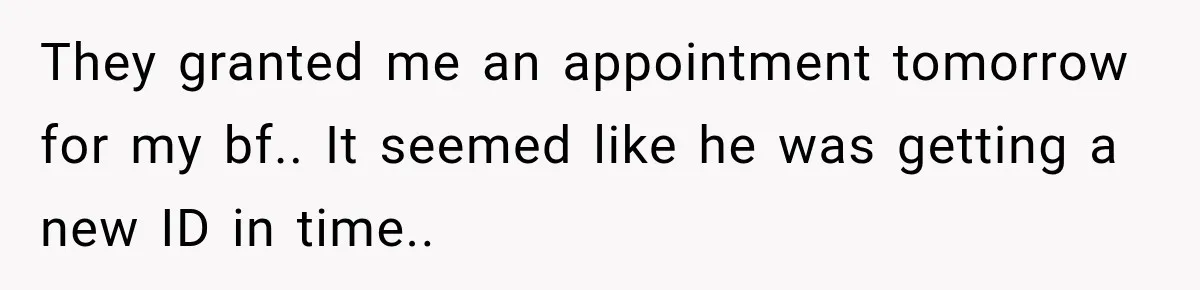 They granted me an appointment tomorrow for my bf.. It seemed like he was getting a new ID in time..
