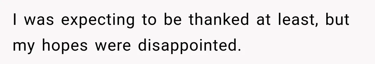 I was expecting to be thanked at least, but my hopes were disappointed.