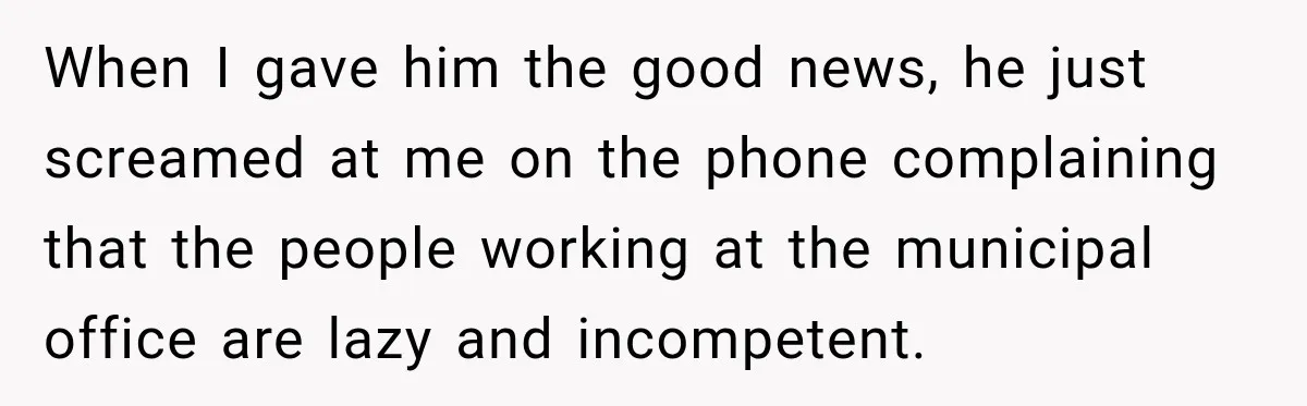 When I gave him the good news, he just screamed at me on the phone complaining that the people working at the municipal office are lazy and incompetent.
