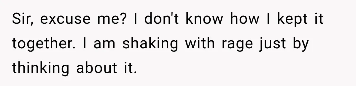 Sir, excuse me? I don't know how I kept it together. I am shaking with rage just by thinking about it.
