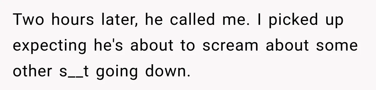 Two hours later, he called me. I picked up expecting he's about to scream about some other s__t going down.
