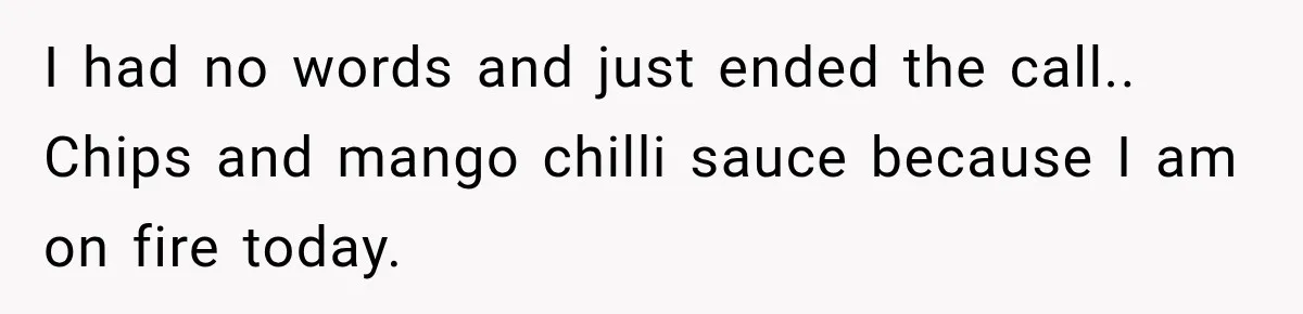 I had no words and just ended the call.. Chips and mango chilli sauce because I am on fire today.