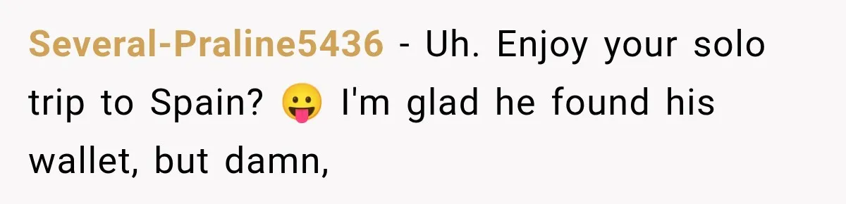 Several-Praline5436 − Uh. Enjoy your solo trip to Spain? 😛 I'm glad he found his wallet, but damn,