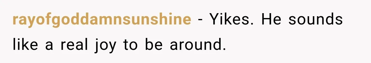rayofgoddamnsunshine − Yikes. He sounds like a real joy to be around.