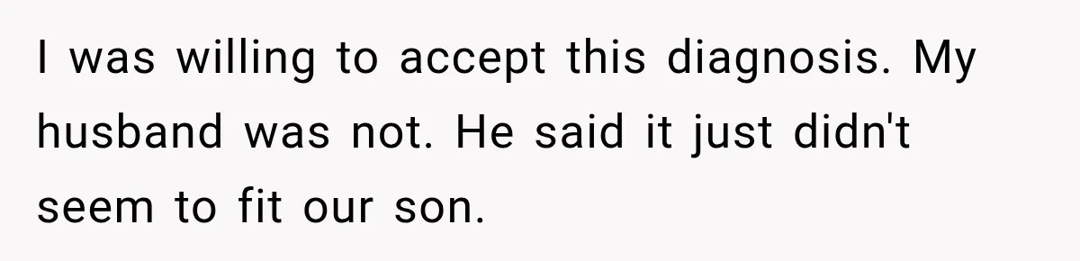 I was willing to accept this diagnosis. My husband was not. He said it just didn't seem to fit our son.