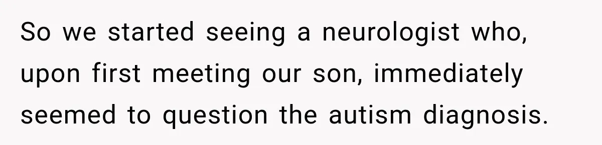 So we started seeing a neurologist who, upon first meeting our son, immediately seemed to question the autism diagnosis.
