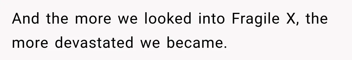 And the more we looked into Fragile X, the more devastated we became.