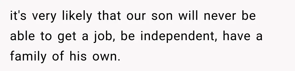 it's very likely that our son will never be able to get a job, be independent, have a family of his own.