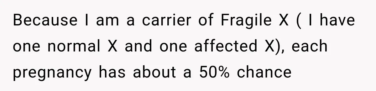 Because I am a carrier of Fragile X ( I have one normal X and one affected X), each pregnancy has about a 50% chance