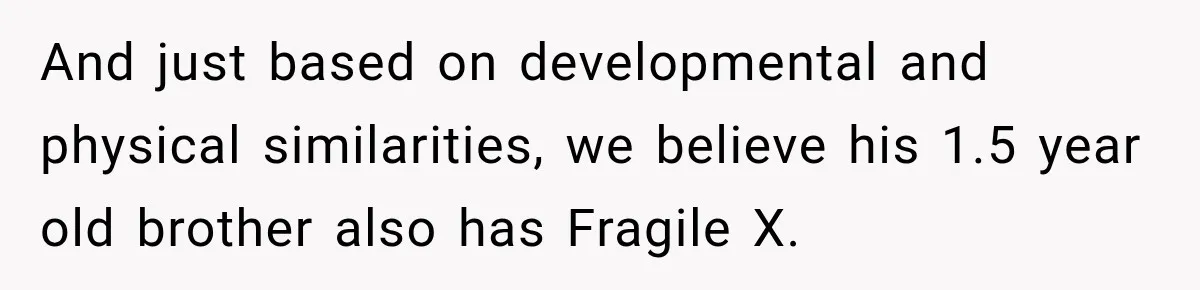 And just based on developmental and physical similarities, we believe his 1.5 year old brother also has Fragile X.