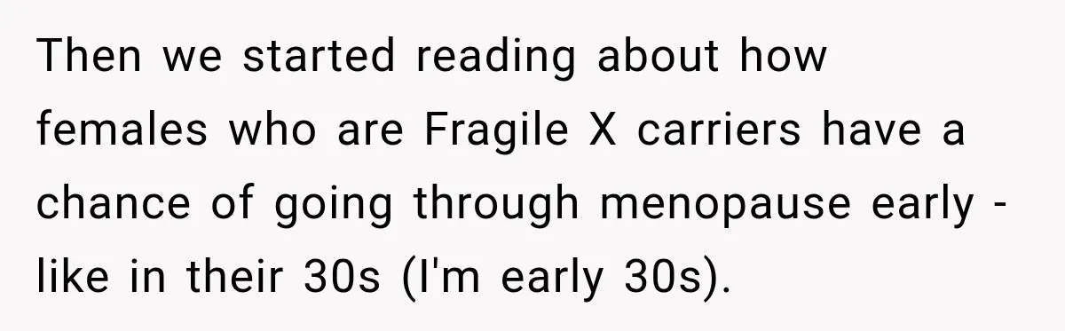 Then we started reading about how females who are Fragile X carriers have a chance of going through menopause early - like in their 30s (I'm early 30s).