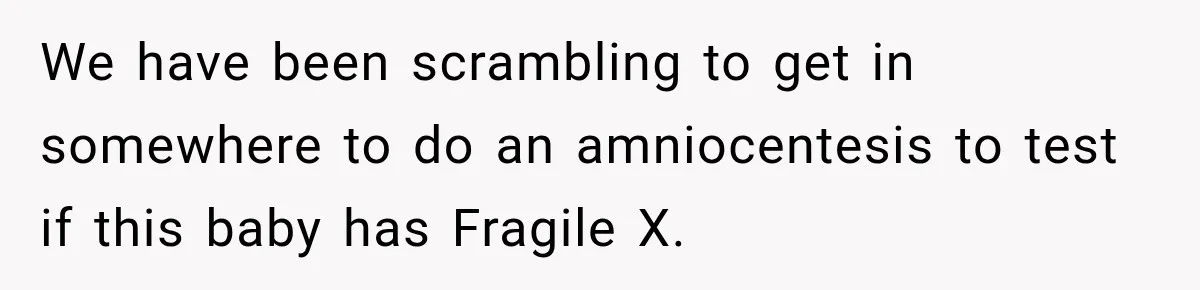 We have been scrambling to get in somewhere to do an amniocentesis to test if this baby has Fragile X.