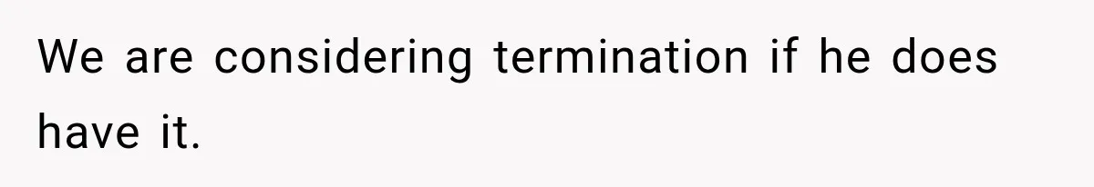 We are considering termination if he does have it.