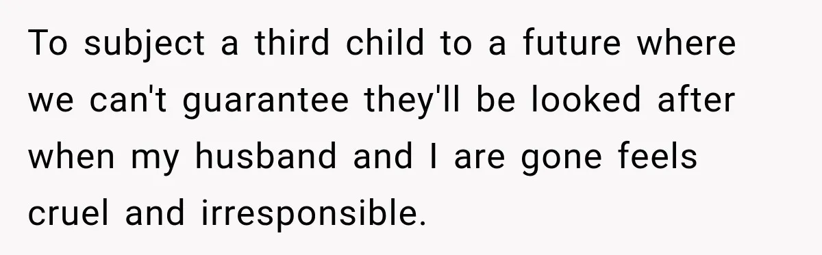 To subject a third child to a future where we can't guarantee they'll be looked after when my husband and I are gone feels cruel and irresponsible.