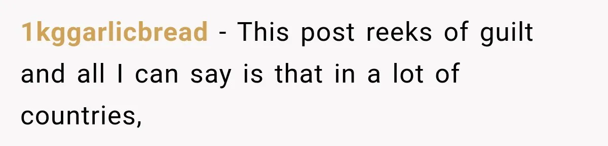 1kggarlicbread − This post reeks of guilt and all I can say is that in a lot of countries,