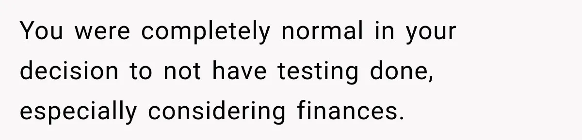 You were completely normal in your decision to not have testing done, especially considering finances.