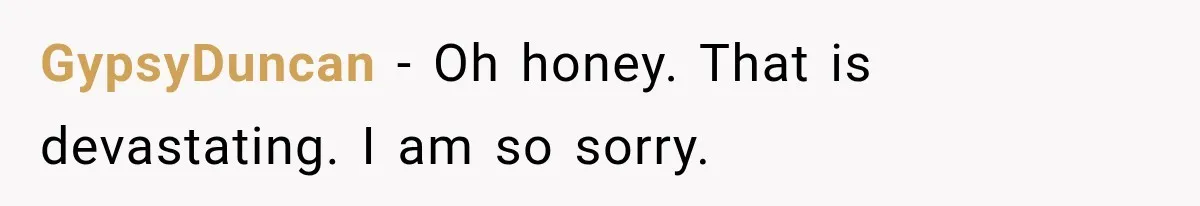 GypsyDuncan − Oh honey. That is devastating. I am so sorry.