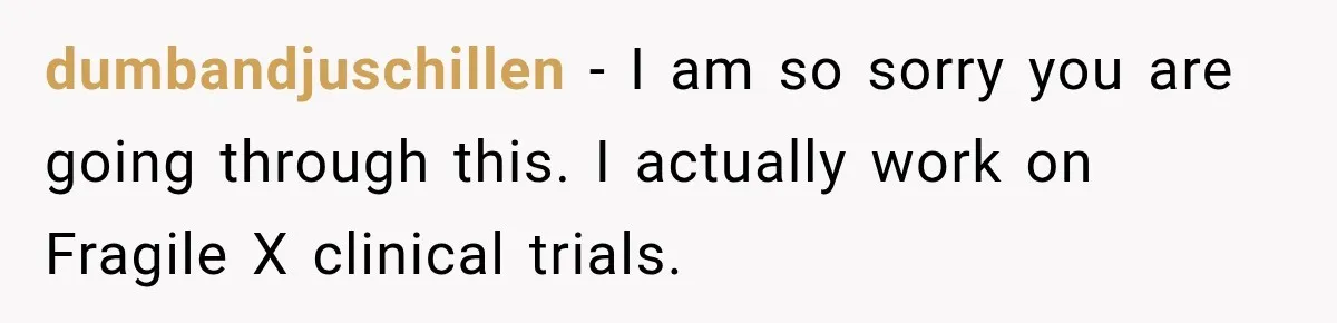 dumbandjuschillen − I am so sorry you are going through this. I actually work on Fragile X clinical trials.