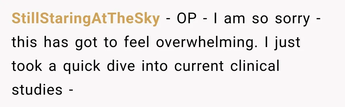 StillStaringAtTheSky − OP - I am so sorry - this has got to feel overwhelming. I just took a quick dive into current clinical studies -