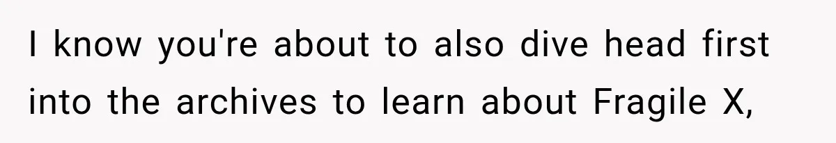I know you're about to also dive head first into the archives to learn about Fragile X,