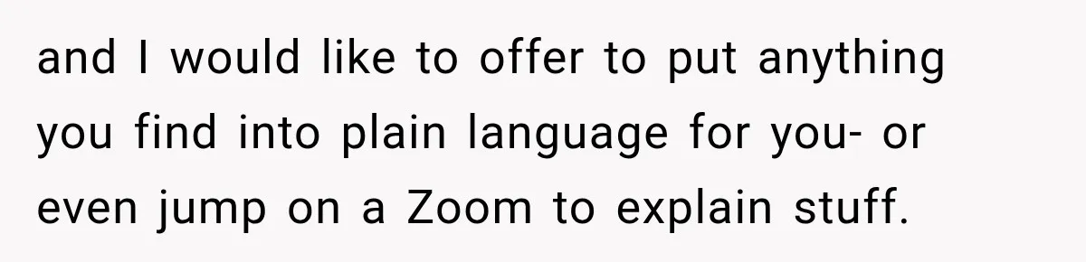 and I would like to offer to put anything you find into plain language for you- or even jump on a Zoom to explain stuff.