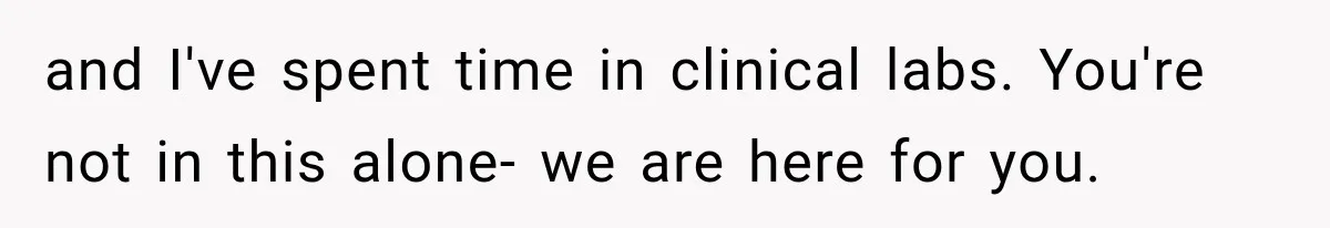 and I've spent time in clinical labs. You're not in this alone- we are here for you.