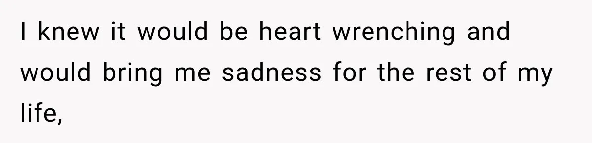 I knew it would be heart wrenching and would bring me sadness for the rest of my life,