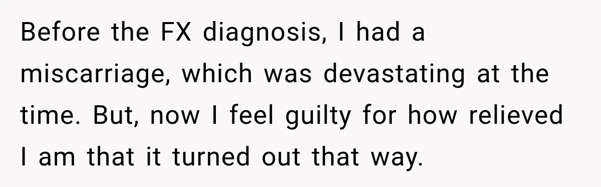 Before the FX diagnosis, I had a miscarriage, which was devastating at the time. But, now I feel guilty for how relieved I am that it turned out that way.