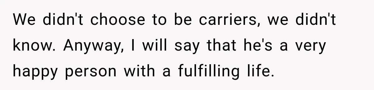We didn't choose to be carriers, we didn't know. Anyway, I will say that he's a very happy person with a fulfilling life.