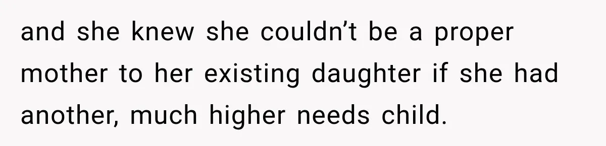 and she knew she couldn’t be a proper mother to her existing daughter if she had another, much higher needs child.