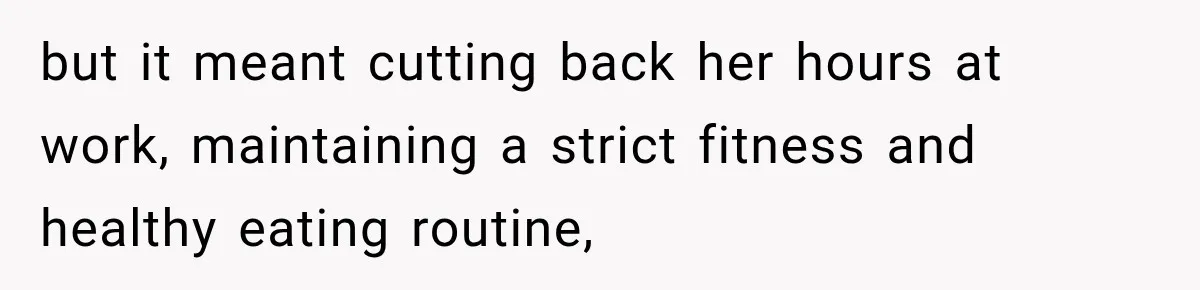 but it meant cutting back her hours at work, maintaining a strict fitness and healthy eating routine,