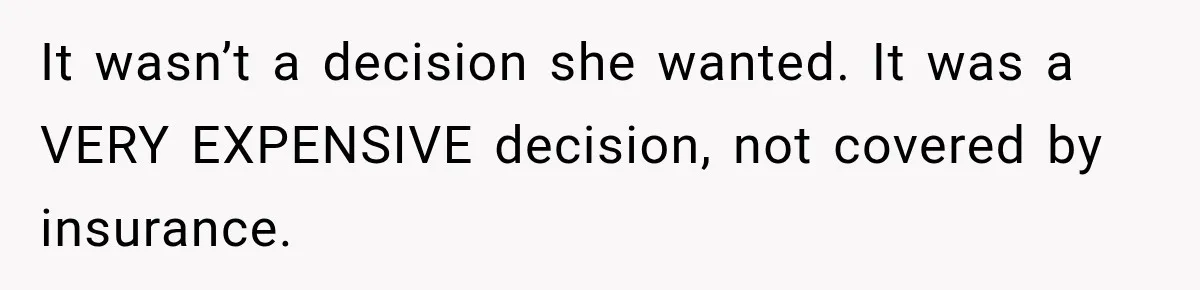 It wasn’t a decision she wanted. It was a VERY EXPENSIVE decision, not covered by insurance.