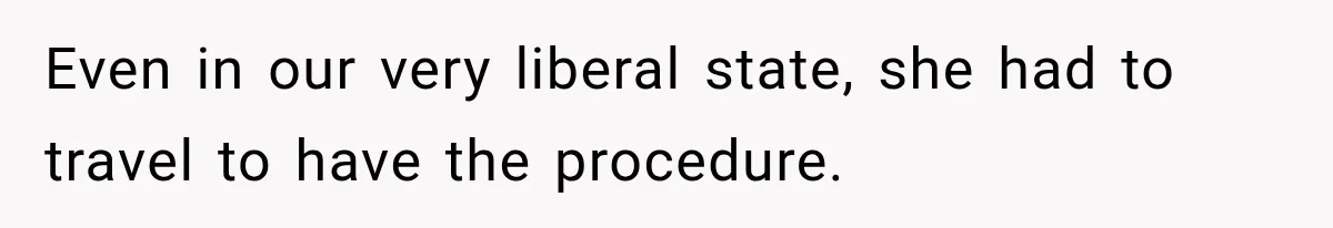 Even in our very liberal state, she had to travel to have the procedure.
